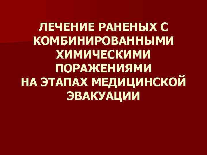 ЛЕЧЕНИЕ РАНЕНЫХ С КОМБИНИРОВАННЫМИ ХИМИЧЕСКИМИ ПОРАЖЕНИЯМИ НА ЭТАПАХ МЕДИЦИНСКОЙ ЭВАКУАЦИИ 