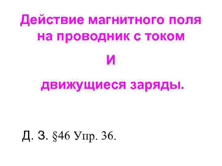 Действие магнитного поля на проводник с током И движущиеся заряды. Д. З. § 46