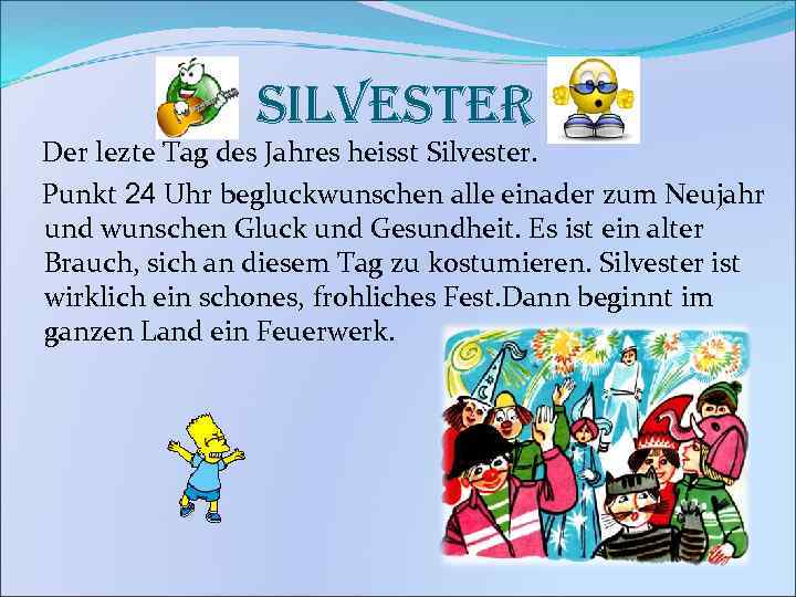 silvester Der lezte Tag des Jahres heisst Silvester. Punkt 24 Uhr begluckwunschen alle einader