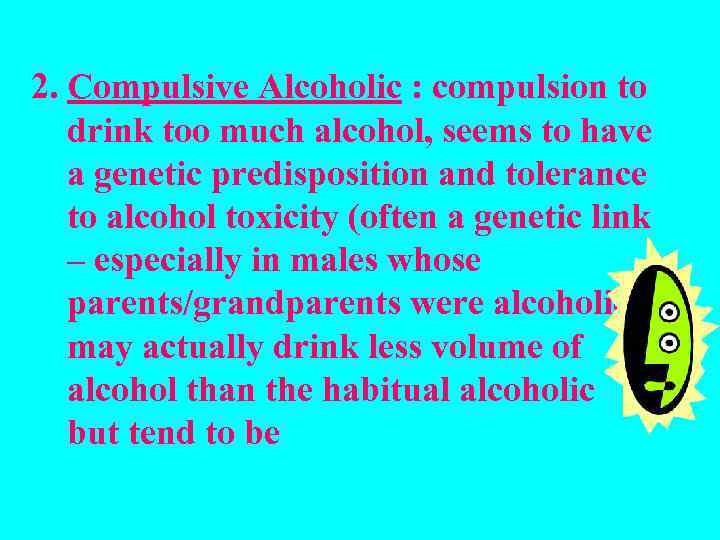 2. Compulsive Alcoholic : compulsion to drink too much alcohol, seems to have a