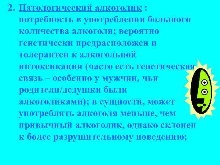 2. Патологический алкоголик : потребность в употреблении большого количества алкоголя; вероятно генетически предрасположен и