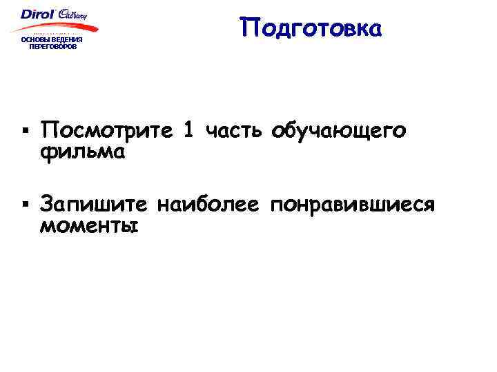 ОСНОВЫ ВЕДЕНИЯ ПЕРЕГОВОРОВ Подготовка § Посмотрите 1 часть обучающего фильма § Запишите наиболее понравившиеся