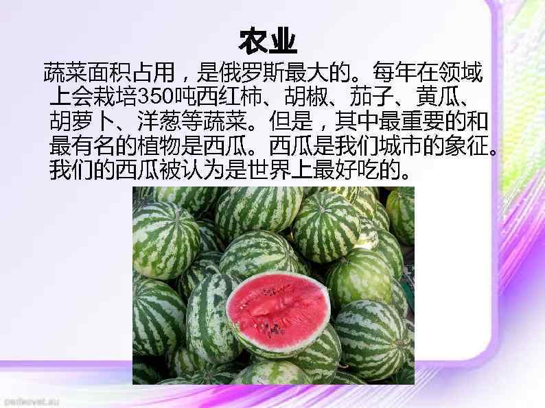 农业 蔬菜面积占用，是俄罗斯最大的。每年在领域 上会栽培 350吨西红柿、胡椒、茄子、黄瓜、 胡萝卜、洋葱等蔬菜。但是，其中最重要的和 最有名的植物是西瓜。西瓜是我们城市的象征。 我们的西瓜被认为是世界上最好吃的。 