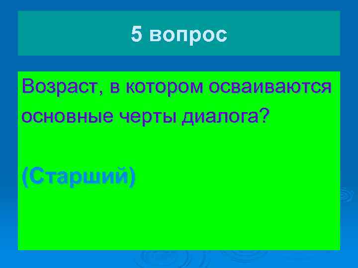 5 вопрос Возраст, в котором осваиваются основные черты диалога? (Старший) 