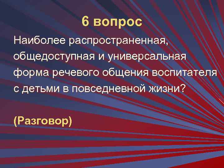 6 вопрос Наиболее распространенная, общедоступная и универсальная форма речевого общения воспитателя с детьми в
