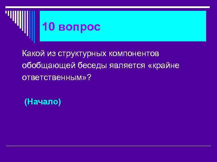 10 вопрос Какой из структурных компонентов обобщающей беседы является «крайне ответственным» ? (Начало) 