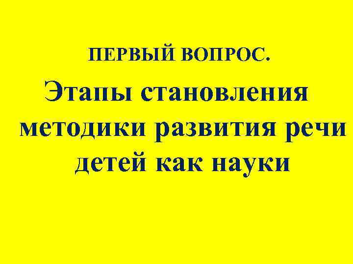 ПЕРВЫЙ ВОПРОС. Этапы становления методики развития речи детей как науки 