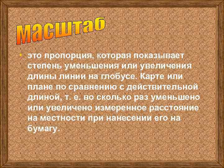  • это пропорция, которая показывает степень уменьшения или увеличения длины линии на глобусе.