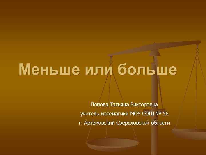 Меньше или больше Попова Татьяна Викторовна учитель математики МОУ СОШ № 56 г. Артемовский