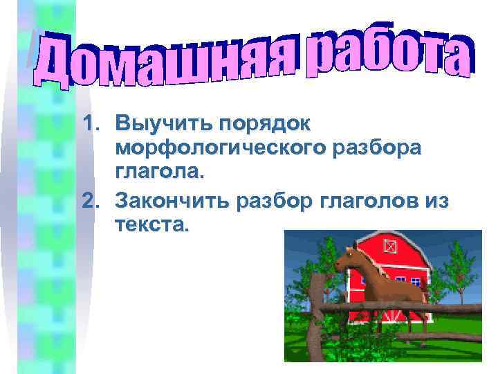1. Выучить порядок морфологического разбора глагола. 2. Закончить разбор глаголов из текста. 