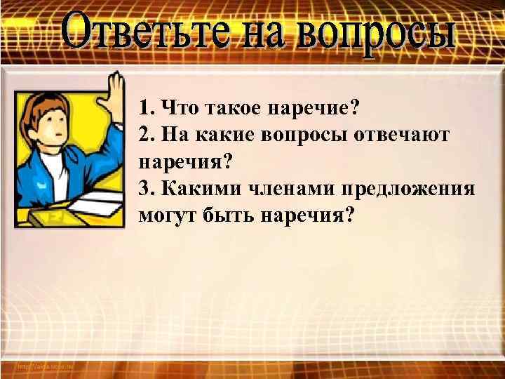 1. Что такое наречие? 2. На какие вопросы отвечают наречия? 3. Какими членами предложения