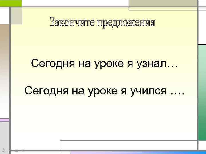 Сегодня на уроке я узнал… Сегодня на уроке я учился …. 