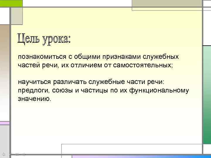 познакомиться с общими признаками служебных частей речи, их отличием от самостоятельных; научиться различать служебные