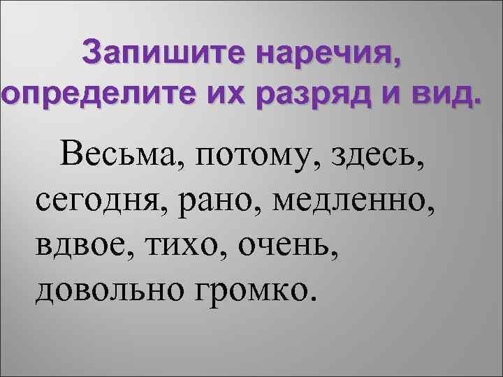 Запишите наречия, определите их разряд и вид. Весьма, потому, здесь, сегодня, рано, медленно, вдвое,