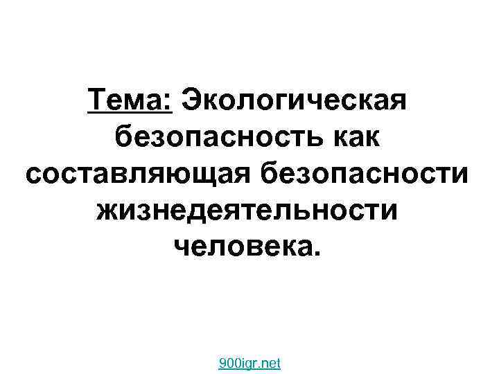 Тема: Экологическая безопасность как составляющая безопасности жизнедеятельности человека. 900 igr. net 