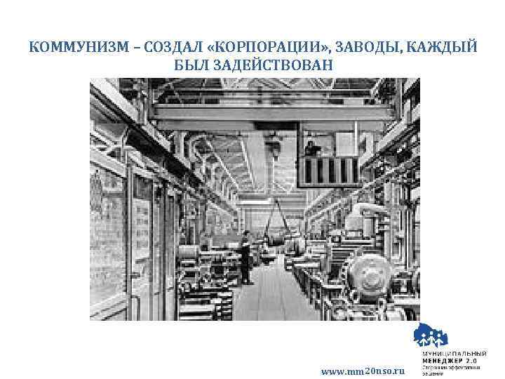 КОММУНИЗМ – СОЗДАЛ «КОРПОРАЦИИ» , ЗАВОДЫ, КАЖДЫЙ БЫЛ ЗАДЕЙСТВОВАН www. mm 20 nso. ru