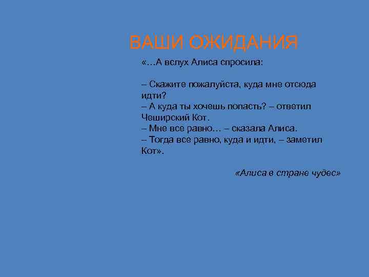 ВАШИ ОЖИДАНИЯ «…А вслух Алиса спросила: – Скажите пожалуйста, куда мне отсюда идти? –