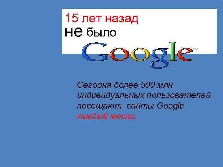 15 лет назад не было Сегодня более 500 млн индивидуальных пользователей посещают сайты Google