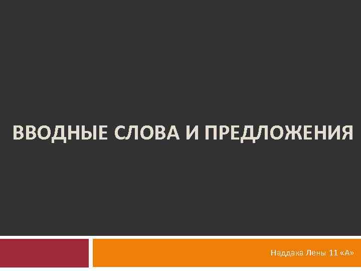 ВВОДНЫЕ СЛОВА И ПРЕДЛОЖЕНИЯ Наддака Лены 11 «А» 