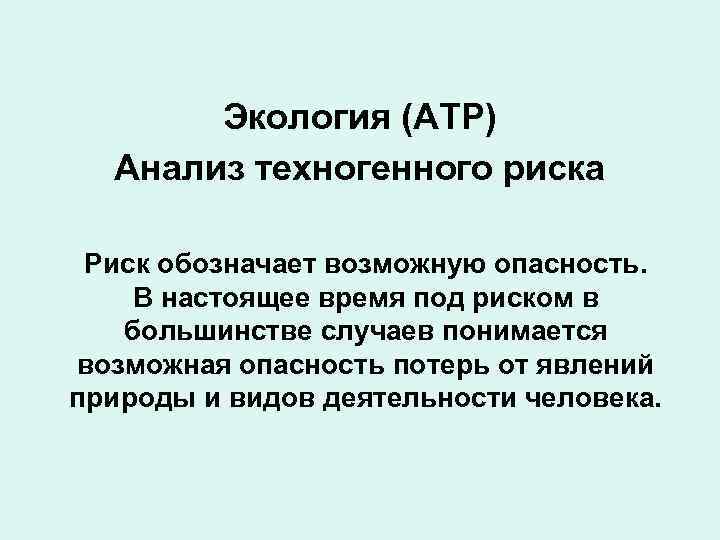 Экология (АТР) Анализ техногенного риска Риск обозначает возможную опасность. В настоящее время под риском