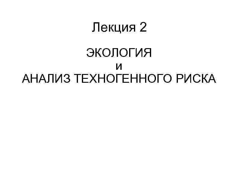 Лекция 2 ЭКОЛОГИЯ и АНАЛИЗ ТЕХНОГЕННОГО РИСКА 