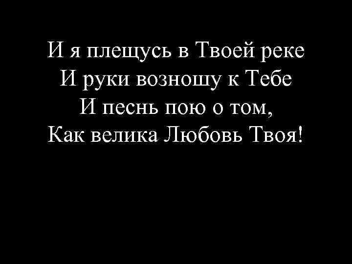 И я плещусь в Твоей реке И руки возношу к Тебе И песнь пою