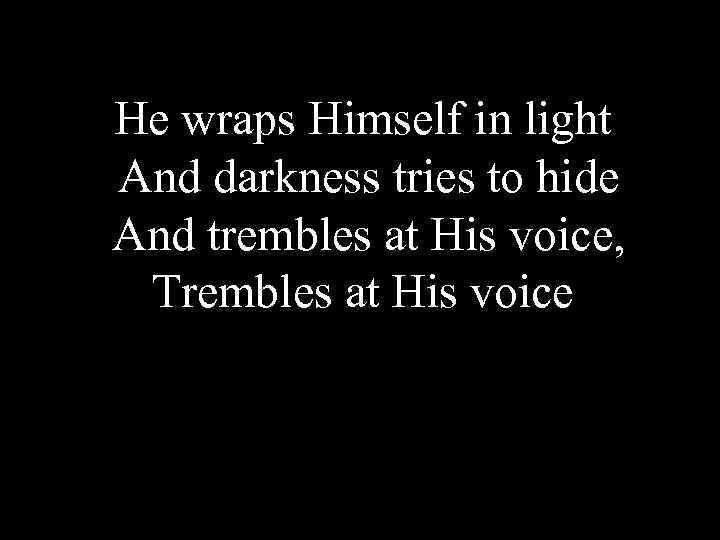He wraps Himself in light And darkness tries to hide And trembles at His