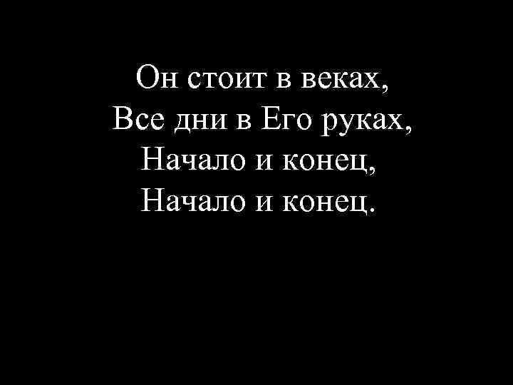Он стоит в веках, Все дни в Его руках, Начало и конец, Начало и