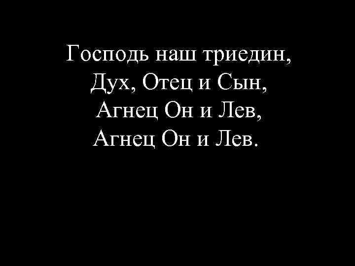 Господь наш триедин, Дух, Отец и Сын, Агнец Он и Лев. 