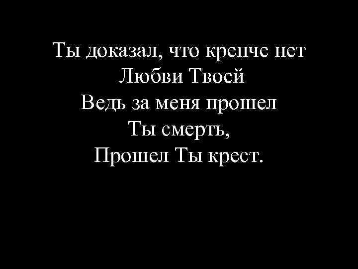 Ты доказал, что крепче нет Любви Твоей Ведь за меня прошел Ты смерть, Прошел