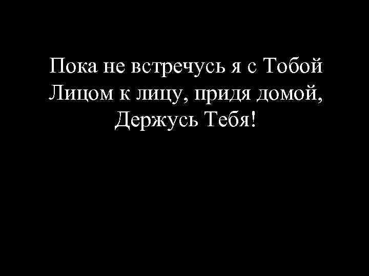 Пока не встречусь я с Тобой Лицом к лицу, придя домой, Держусь Тебя! 