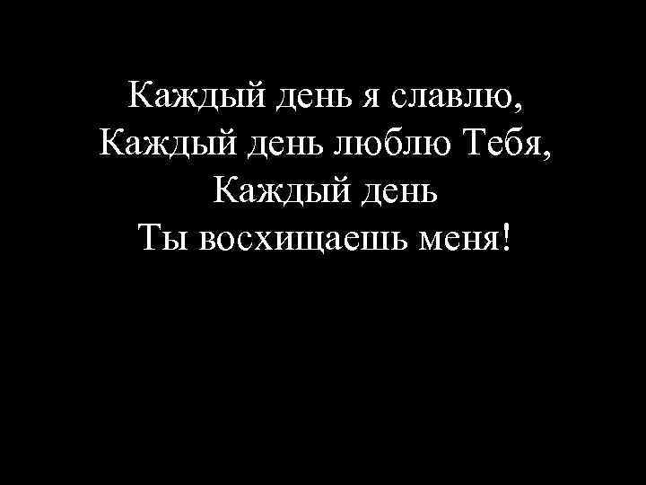 Каждый день я славлю, Каждый день люблю Тебя, Каждый день Ты восхищаешь меня! 