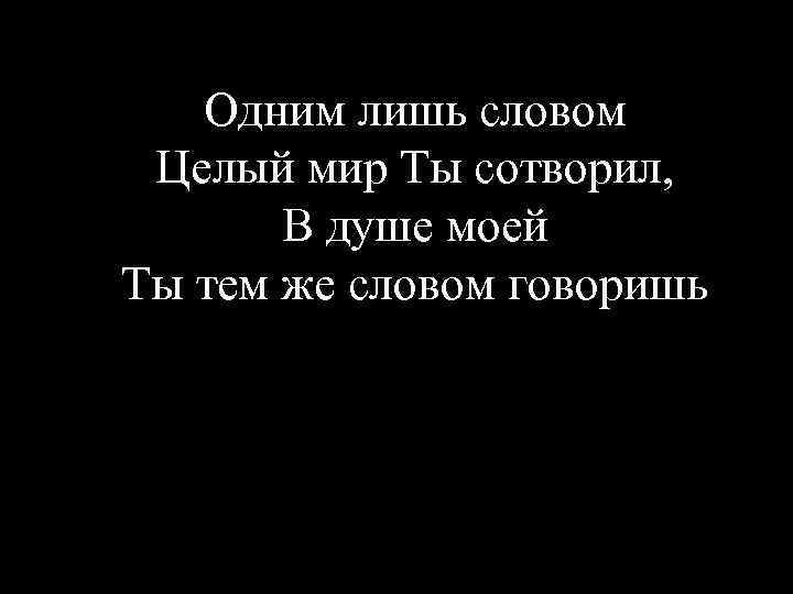 Одним лишь словом Целый мир Ты сотворил, В душе моей Ты тем же словом