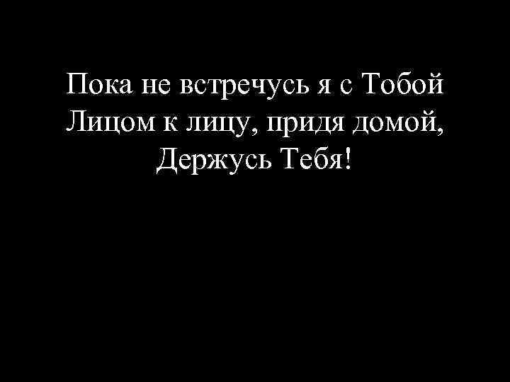 Пока не встречусь я с Тобой Лицом к лицу, придя домой, Держусь Тебя! 