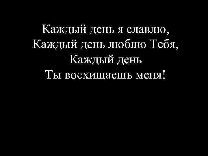 Каждый день я славлю, Каждый день люблю Тебя, Каждый день Ты восхищаешь меня! 