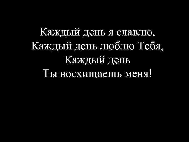 Каждый день я славлю, Каждый день люблю Тебя, Каждый день Ты восхищаешь меня! 