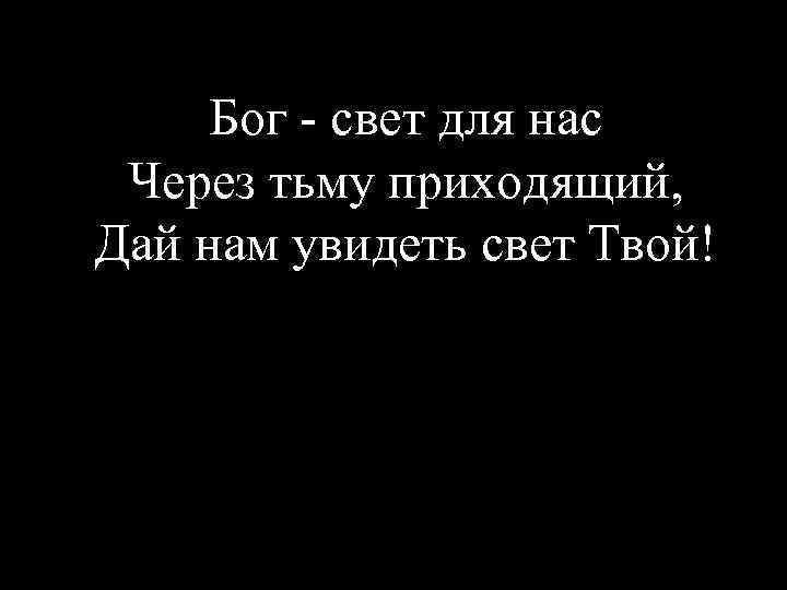 Бог - свет для нас Через тьму приходящий, Дай нам увидеть свет Твой! 