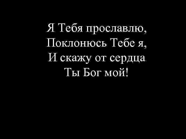 Я Тебя прославлю, Поклонюсь Тебе я, И скажу от сердца Ты Бог мой! 