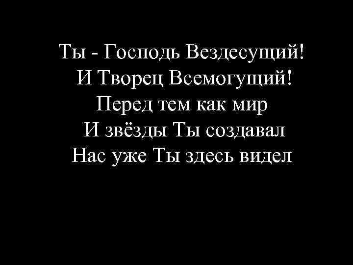 Ты - Господь Вездесущий! И Творец Всемогущий! Перед тем как мир И звёзды Ты
