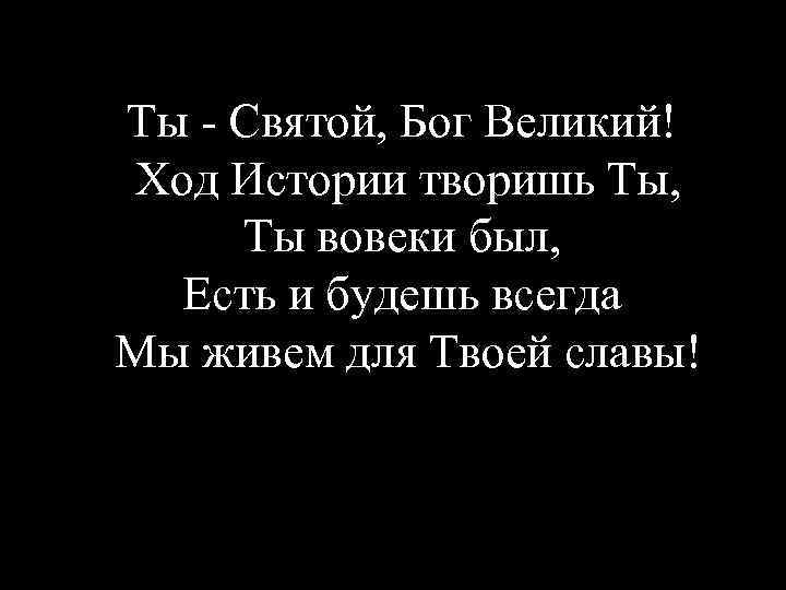 Ты - Святой, Бог Великий! Ход Истории творишь Ты, Ты вовеки был, Есть и
