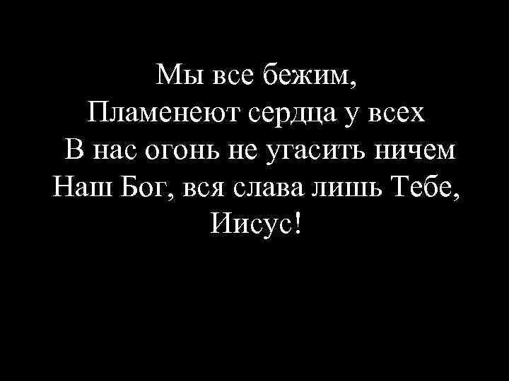 Мы все бежим, Пламенеют сердца у всех В нас огонь не угасить ничем Наш