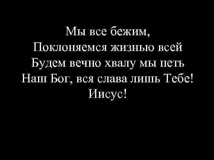 Мы все бежим, Поклоняемся жизнью всей Будем вечно хвалу мы петь Наш Бог, вся