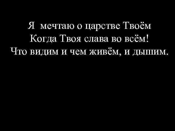 Я мечтаю о царстве Твоём Когда Твоя слава во всём! Что видим и чем