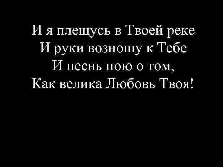 И я плещусь в Твоей реке И руки возношу к Тебе И песнь пою