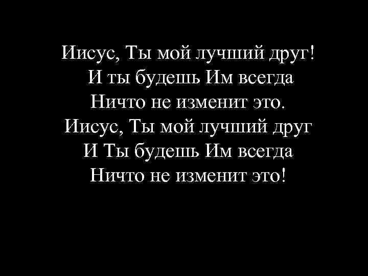 Иисус, Ты мой лучший друг! И ты будешь Им всегда Ничто не изменит это.