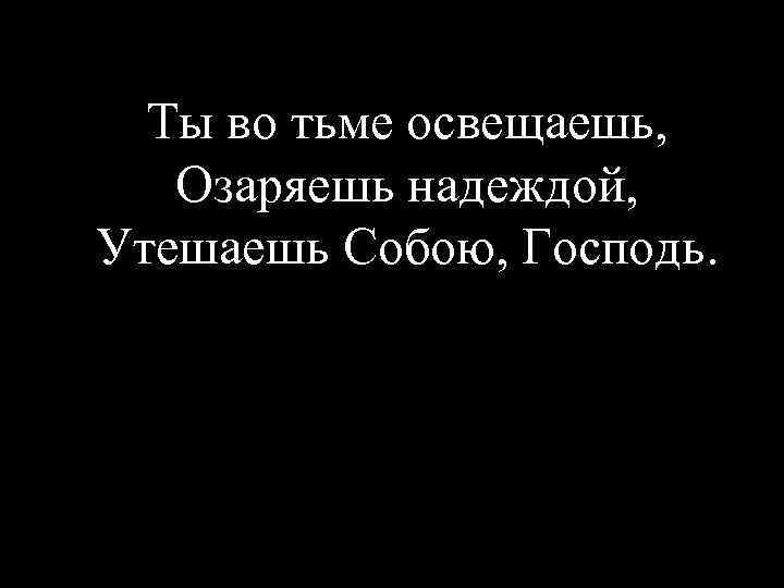 Ты во тьме освещаешь, Озаряешь надеждой, Утешаешь Собою, Господь. 