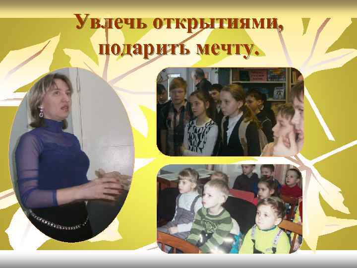 Увлечь открытиями, подарить мечту. 