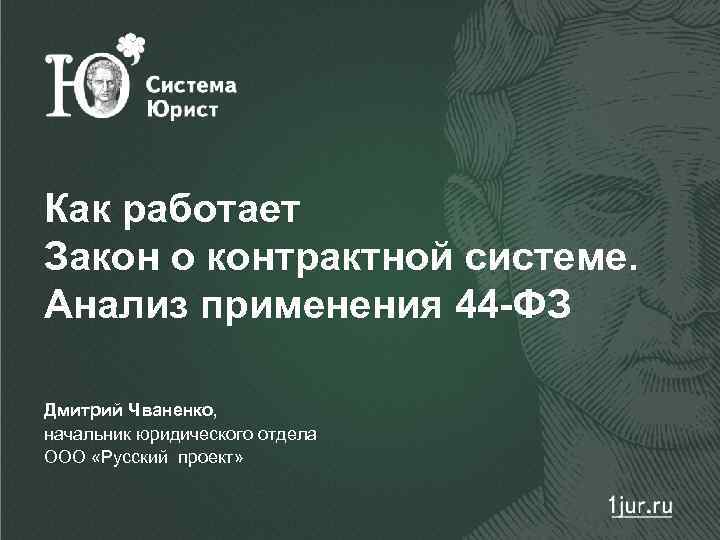 Как работает Закон о контрактной системе. Анализ применения 44 -ФЗ Дмитрий Чваненко, начальник юридического