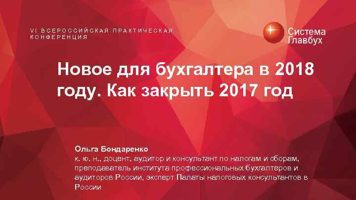 VI ВСЕРОССИЙСКАЯ ПРАКТИЧЕСКАЯ КОНФЕРЕНЦИЯ Новое для бухгалтера в 2018 году. Как закрыть 2017 год