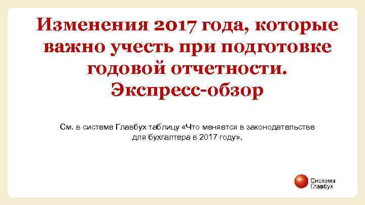 Изменения 2017 года, которые важно учесть при подготовке годовой отчетности. Экспресс-обзор См. в системе